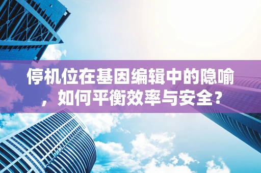 停机位在基因编辑中的隐喻，如何平衡效率与安全？