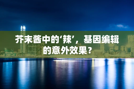 芥末酱中的‘辣’，基因编辑的意外效果？