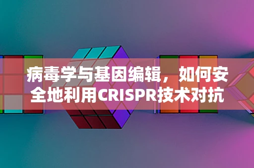 病毒学与基因编辑，如何安全地利用CRISPR技术对抗病毒？
