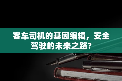 客车司机的基因编辑，安全驾驶的未来之路？