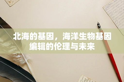 北海的基因，海洋生物基因编辑的伦理与未来