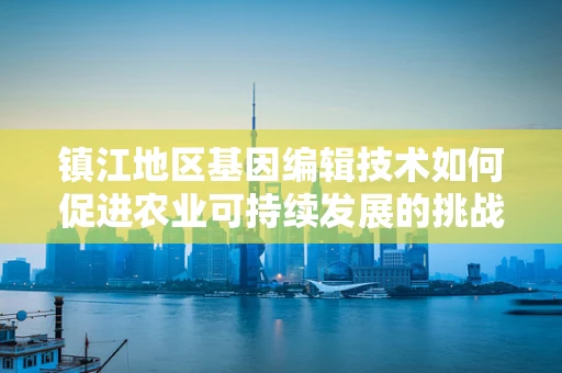镇江地区基因编辑技术如何促进农业可持续发展的挑战与机遇？