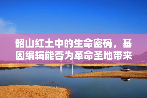韶山红土中的生命密码，基因编辑能否为革命圣地带来新的农业革命？