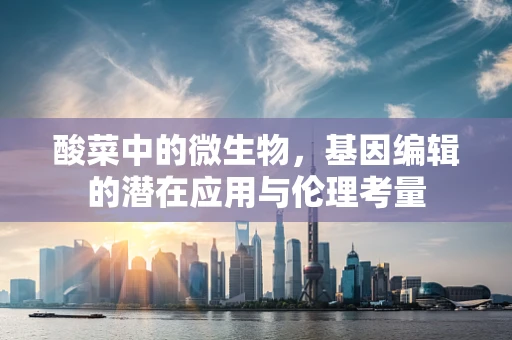 酸菜中的微生物，基因编辑的潜在应用与伦理考量