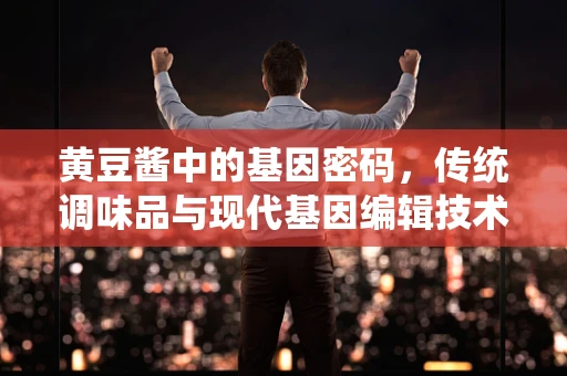 黄豆酱中的基因密码，传统调味品与现代基因编辑技术的奇妙碰撞