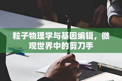 粒子物理学与基因编辑，微观世界中的剪刀手