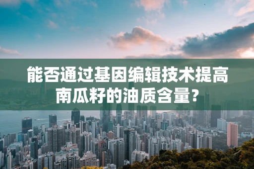 能否通过基因编辑技术提高南瓜籽的油质含量？