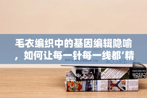 毛衣编织中的基因编辑隐喻，如何让每一针每一线都‘精准’？
