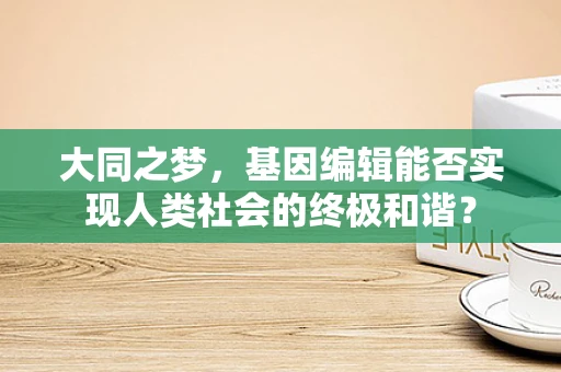 大同之梦，基因编辑能否实现人类社会的终极和谐？