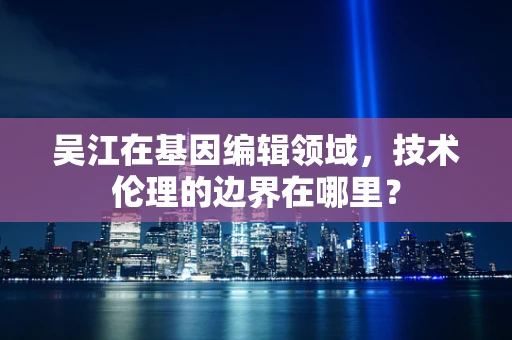吴江在基因编辑领域，技术伦理的边界在哪里？