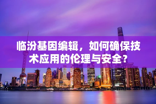 临汾基因编辑，如何确保技术应用的伦理与安全？