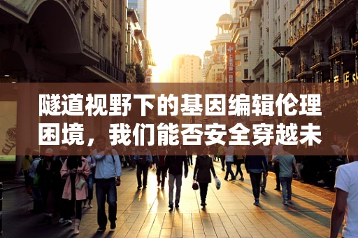 隧道视野下的基因编辑伦理困境，我们能否安全穿越未知的伦理暗道？