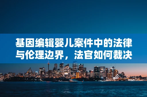 基因编辑婴儿案件中的法律与伦理边界，法官如何裁决？