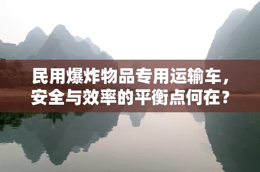 民用爆炸物品专用运输车，安全与效率的平衡点何在？