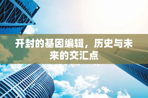 开封的基因编辑，历史与未来的交汇点