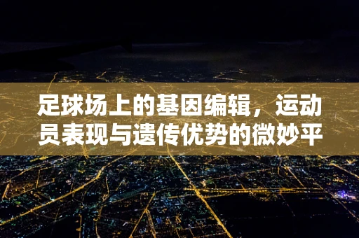 足球场上的基因编辑，运动员表现与遗传优势的微妙平衡