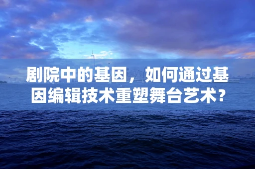 剧院中的基因，如何通过基因编辑技术重塑舞台艺术？