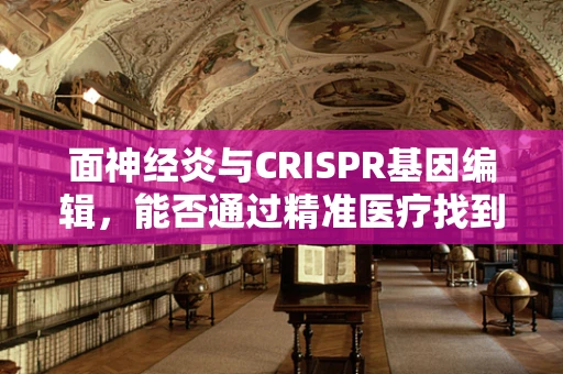 面神经炎与CRISPR基因编辑，能否通过精准医疗找到治疗新途径？