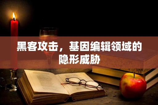 黑客攻击，基因编辑领域的隐形威胁