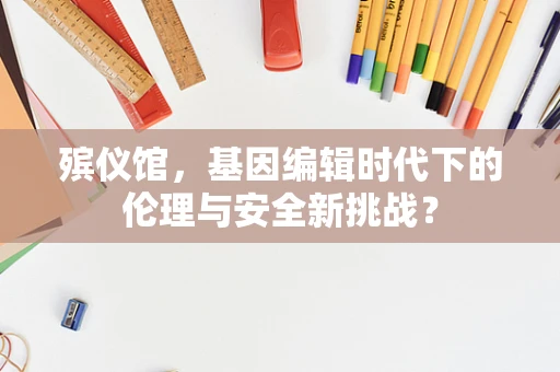 殡仪馆，基因编辑时代下的伦理与安全新挑战？