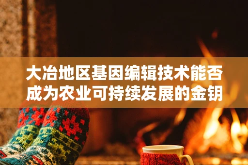大冶地区基因编辑技术能否成为农业可持续发展的金钥匙？