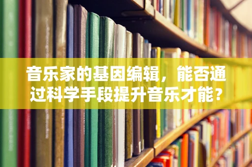 音乐家的基因编辑，能否通过科学手段提升音乐才能？