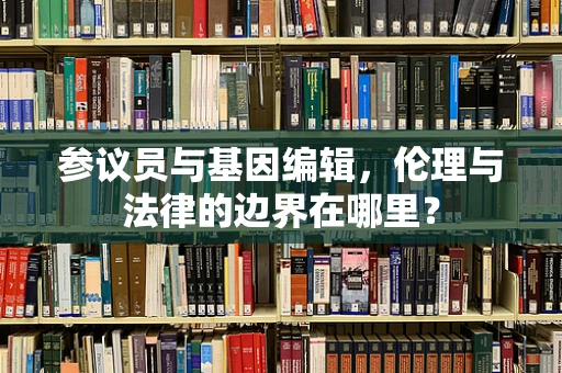 参议员与基因编辑，伦理与法律的边界在哪里？