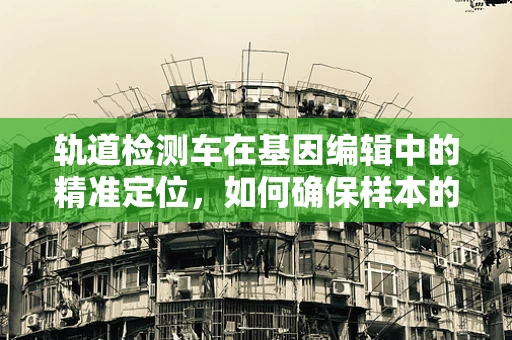 轨道检测车在基因编辑中的精准定位，如何确保样本的精确采集？