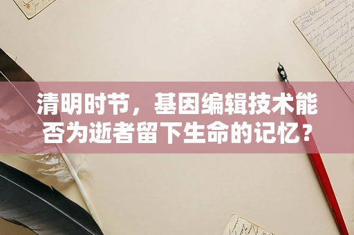清明时节，基因编辑技术能否为逝者留下生命的记忆？