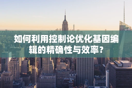 如何利用控制论优化基因编辑的精确性与效率？