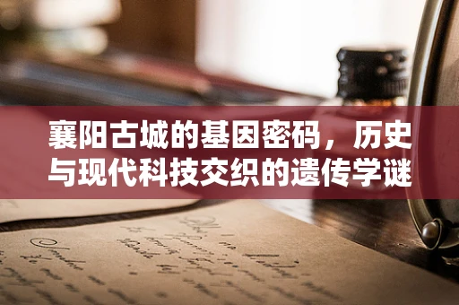 襄阳古城的基因密码，历史与现代科技交织的遗传学谜题