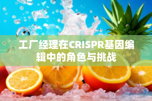 工厂经理在CRISPR基因编辑中的角色与挑战