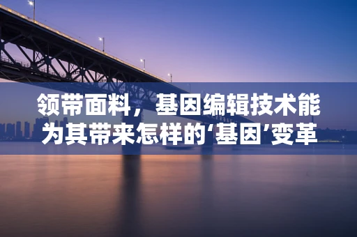 领带面料，基因编辑技术能为其带来怎样的‘基因’变革？
