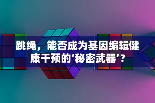 跳绳，能否成为基因编辑健康干预的‘秘密武器’？