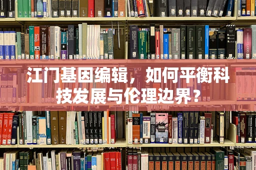 江门基因编辑，如何平衡科技发展与伦理边界？