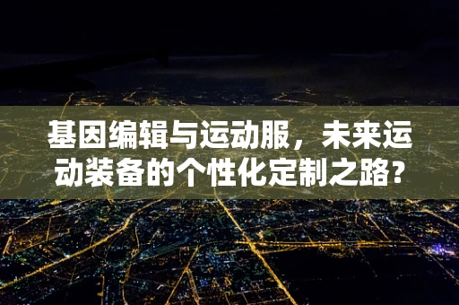 基因编辑与运动服，未来运动装备的个性化定制之路？