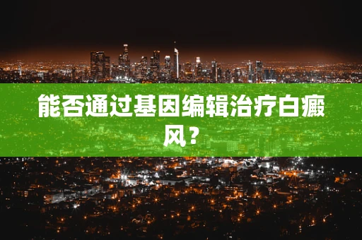 能否通过基因编辑治疗白癜风？
