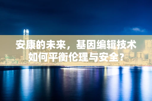 安康的未来，基因编辑技术如何平衡伦理与安全？