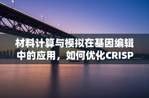 材料计算与模拟在基因编辑中的应用，如何优化CRISPR-Cas9系统的设计？