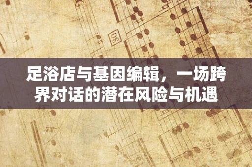 足浴店与基因编辑，一场跨界对话的潜在风险与机遇