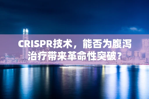 CRISPR技术，能否为腹泻治疗带来革命性突破？