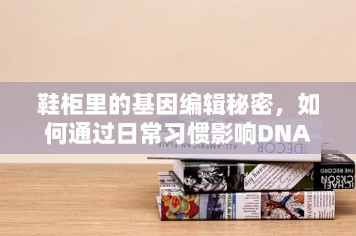 鞋柜里的基因编辑秘密，如何通过日常习惯影响DNA表达？