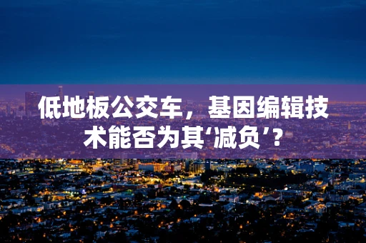 低地板公交车，基因编辑技术能否为其‘减负’？