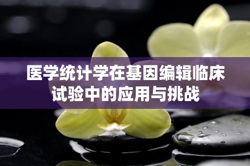 医学统计学在基因编辑临床试验中的应用与挑战