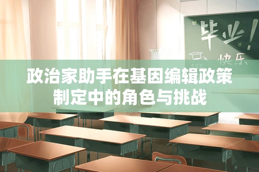 政治家助手在基因编辑政策制定中的角色与挑战