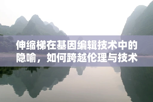 伸缩梯在基因编辑技术中的隐喻，如何跨越伦理与技术的鸿沟？