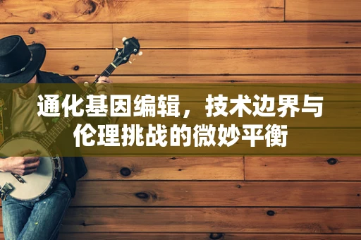 通化基因编辑，技术边界与伦理挑战的微妙平衡