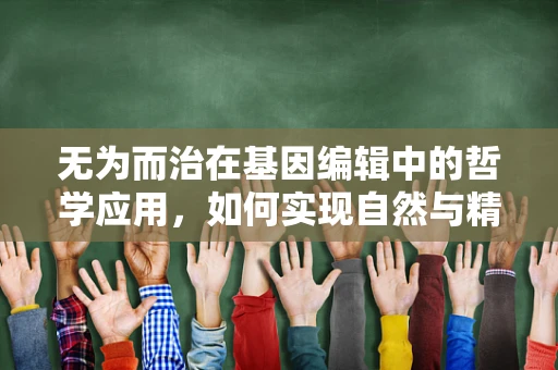 无为而治在基因编辑中的哲学应用，如何实现自然与精准的平衡？