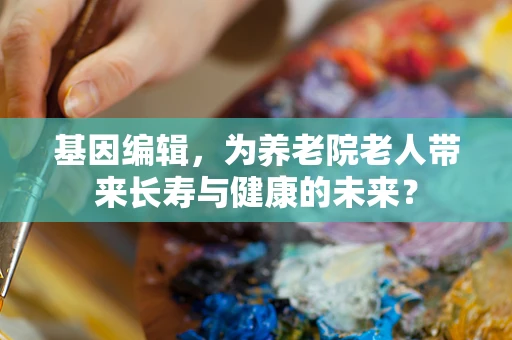 基因编辑，为养老院老人带来长寿与健康的未来？