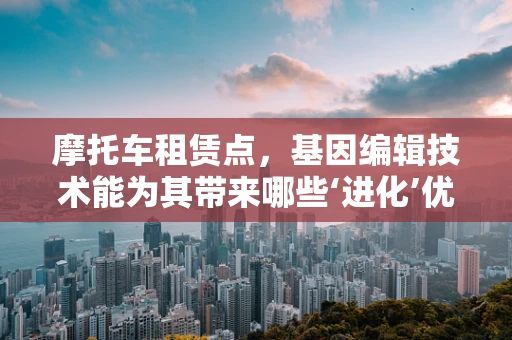 摩托车租赁点，基因编辑技术能为其带来哪些‘进化’优势？